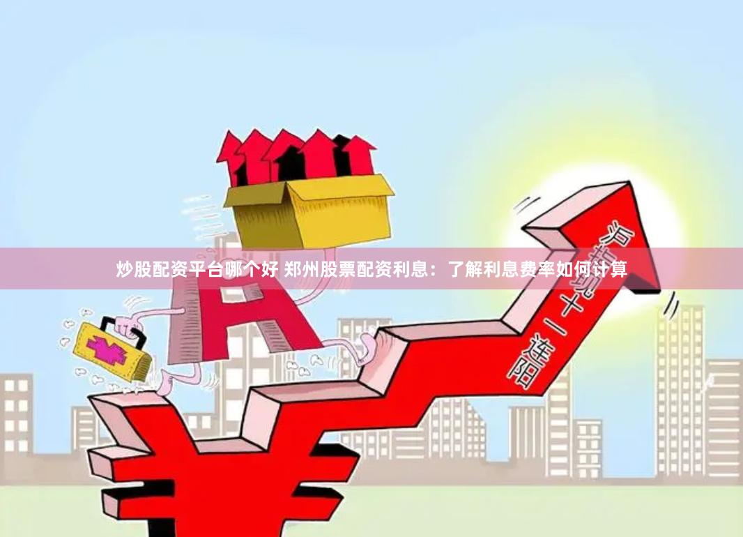 炒股配资平台哪个好 郑州股票配资利息：了解利息费率如何计算