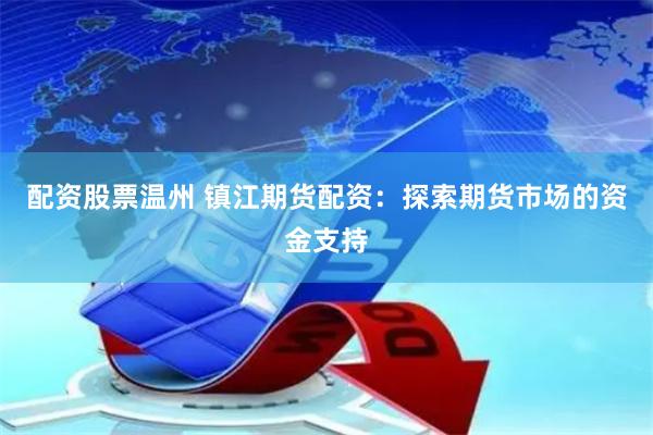 配资股票温州 镇江期货配资：探索期货市场的资金支持